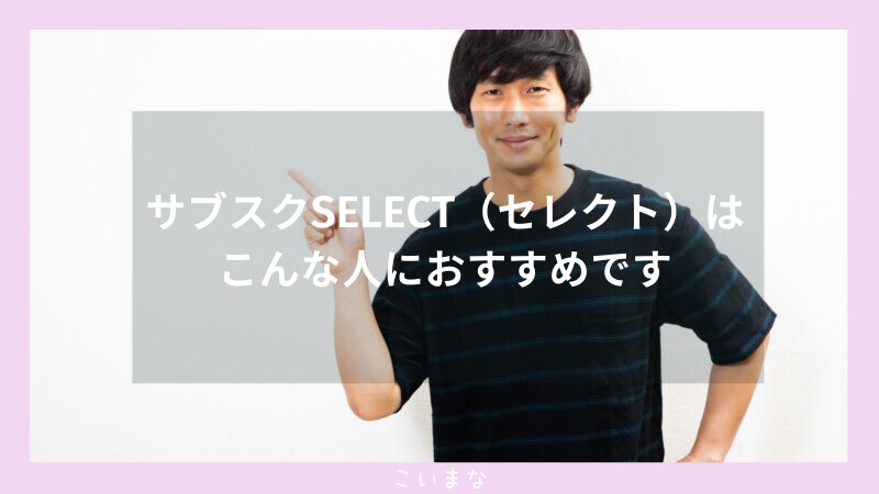 サブスクSELECT（セレクト）はこんな人におすすめです