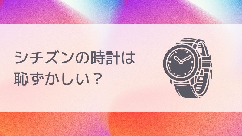 シヂズンの時計は恥ずかしい？