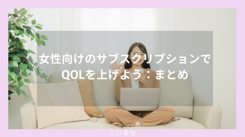 女性向けのサブスクリプションでQOLを上げよう：まとめ