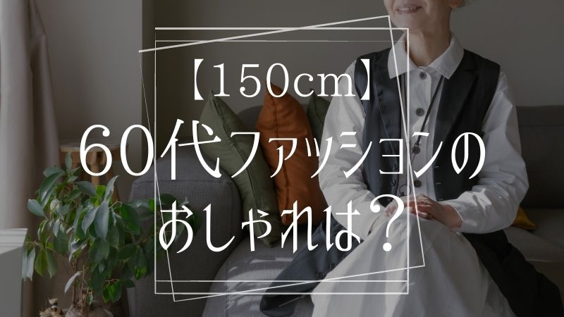 【150cm】60代ファッションのおしゃれは？