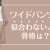 ワイドパンツが似合わない人に骨格は？