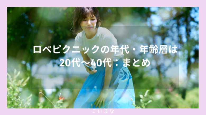 ロペピクニックの年代・年齢層は20代〜40代：まとめ