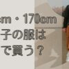 160cm・170cm男の子の服はどこで買う？