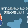 年下女性をからかう男性心理とは？