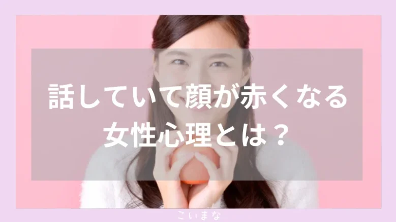 話していて顔が赤くなる女性心理とは？