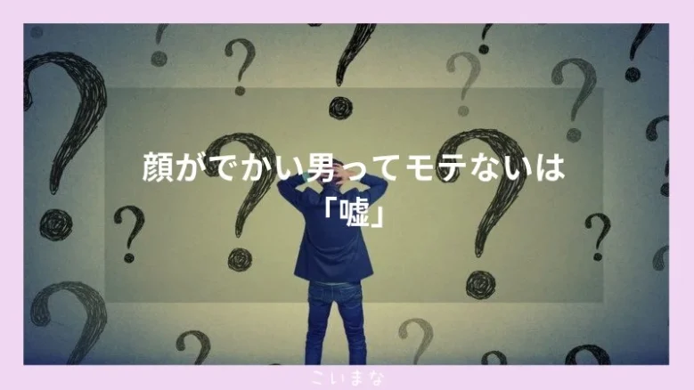 顔がでかい男ってモテないは「嘘」