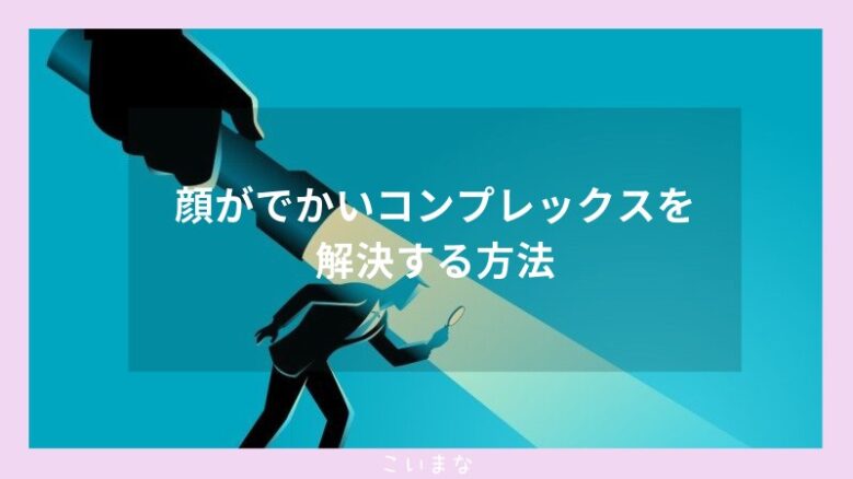 顔がでかいコンプレックスを解決する方法