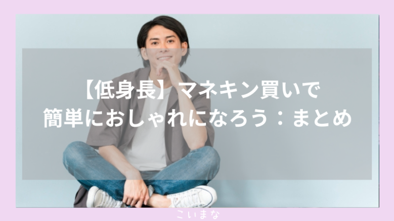 【低身長】マネキン買いで簡単におしゃれになろう：まとめ